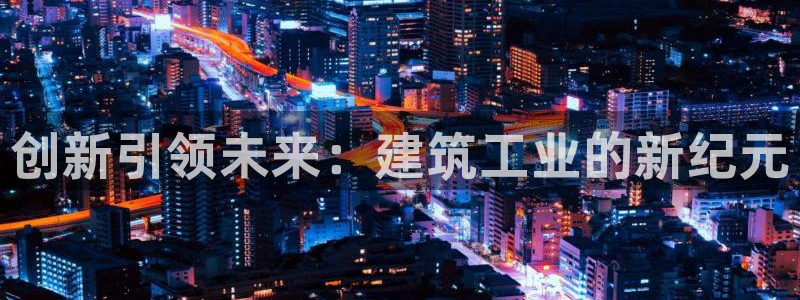 谈球吧体育ios下载：创新引领未来：建筑工业的新纪元