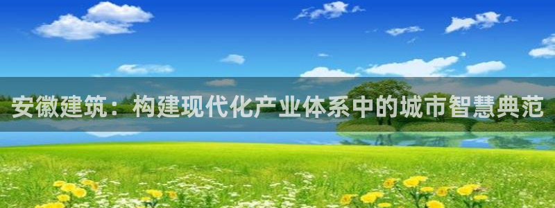 谈球吧咋样黑钱：安徽建筑：构建现代化产业体系中的城市智慧典范